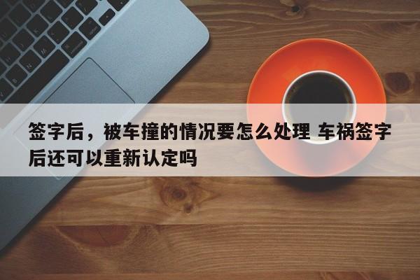 签字后，被车撞的情况要怎么处理 车祸签字后还可以重新认定吗