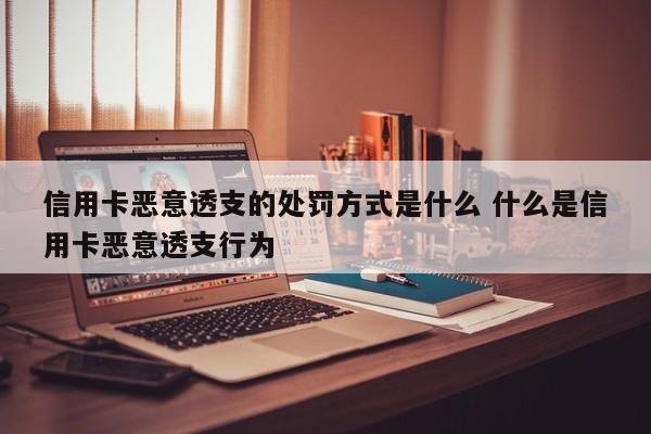 信用卡恶意透支的处罚方式是什么 什么是信用卡恶意透支行为