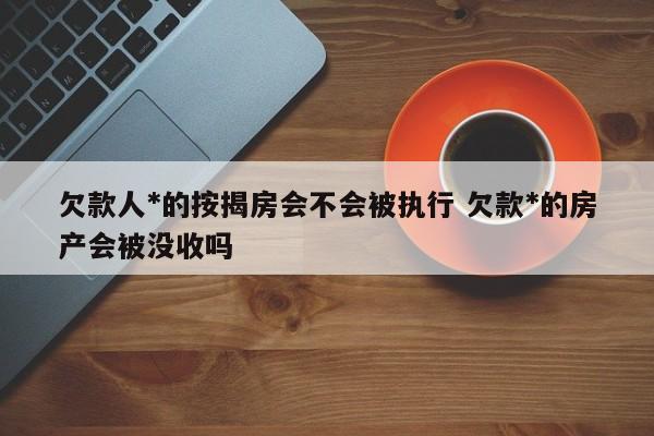 欠款人*的按揭房会不会被执行 欠款*的房产会被没收吗