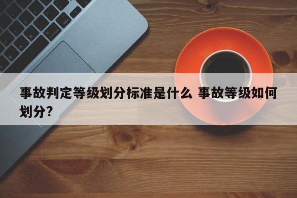 事故判定等级划分标准是什么 事故等级如何划分?
