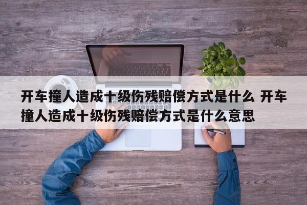 开车撞人造成十级伤残赔偿方式是什么 开车撞人造成十级伤残赔偿方式是什么意思