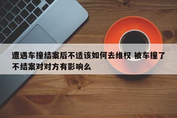遭遇车撞结案后不适该如何去维权 被车撞了不结案对对方有影响么