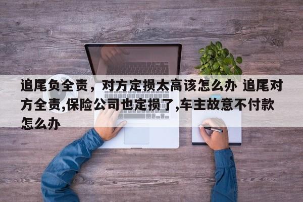 追尾负全责，对方定损太高该怎么办 追尾对方全责,保险公司也定损了,车主故意不付款怎么办