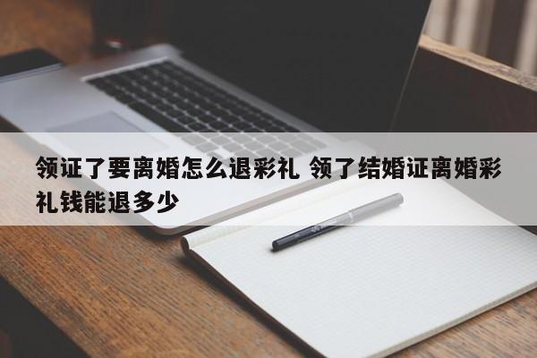 领证了要离婚怎么退彩礼 领了结婚证离婚彩礼钱能退多少