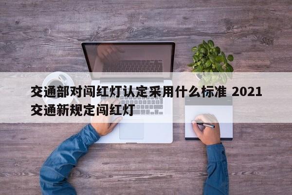 交通部对闯红灯认定采用什么标准 2021交通新规定闯红灯