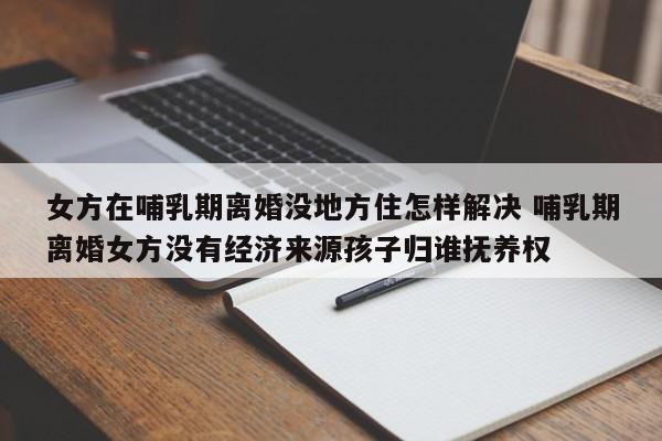 女方在哺乳期离婚没地方住怎样解决 哺乳期离婚女方没有经济来源孩子归谁抚养权