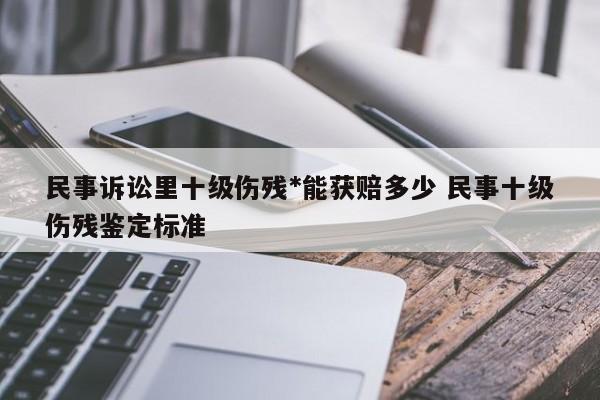 民事诉讼里十级伤残*能获赔多少 民事十级伤残鉴定标准