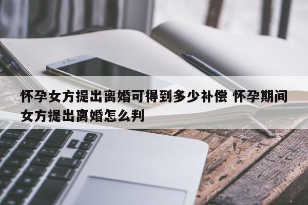 怀孕女方提出离婚可得到多少补偿 怀孕期间女方提出离婚怎么判