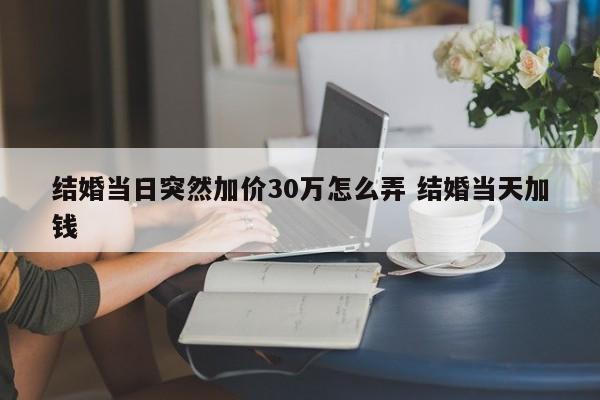 结婚当日突然加价30万怎么弄 结婚当天加钱