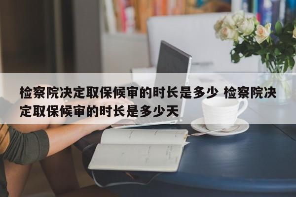 检察院决定取保候审的时长是多少 检察院决定取保候审的时长是多少天