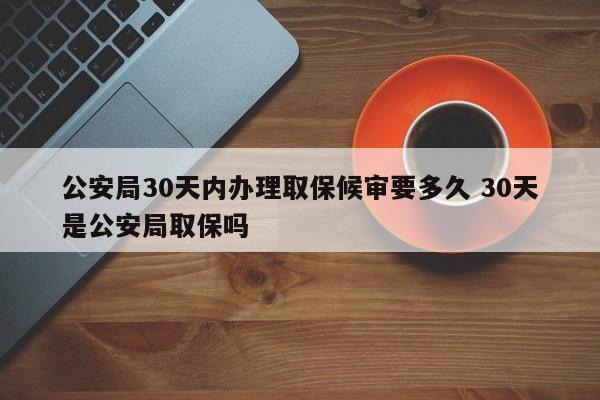 公安局30天内办理取保候审要多久 30天是公安局取保吗