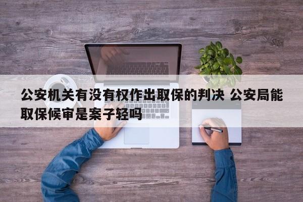 公安机关有没有权作出取保的判决 公安局能取保候审是案子轻吗