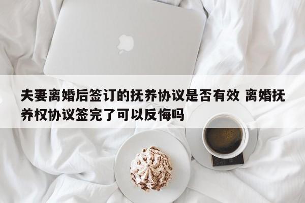 夫妻离婚后签订的抚养协议是否有效 离婚抚养权协议签完了可以反悔吗