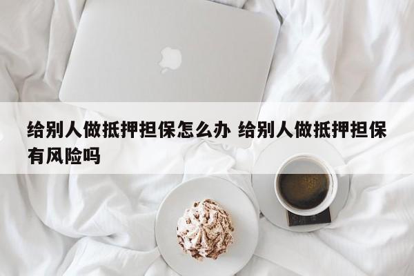 给别人做抵押担保怎么办 给别人做抵押担保有风险吗