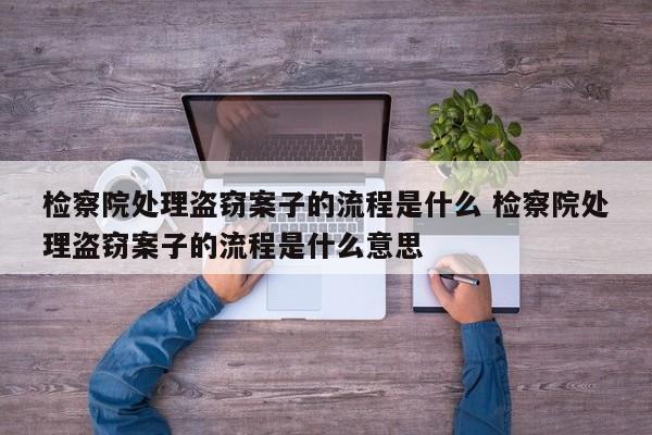 检察院处理盗窃案子的流程是什么 检察院处理盗窃案子的流程是什么意思