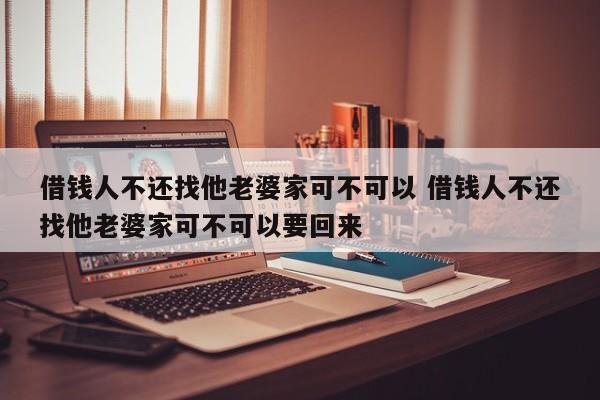 借钱人不还找他老婆家可不可以 借钱人不还找他老婆家可不可以要回来
