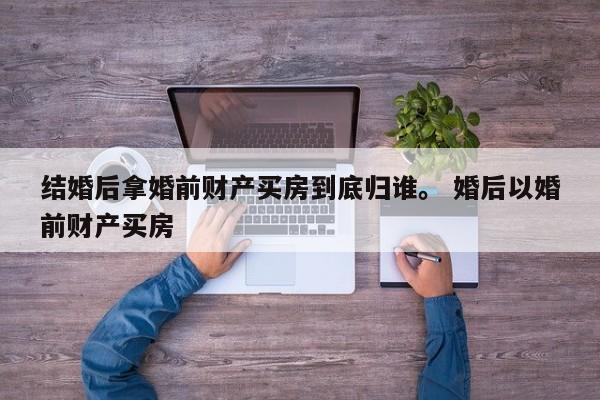 结婚后拿婚前财产买房到底归谁。 婚后以婚前财产买房