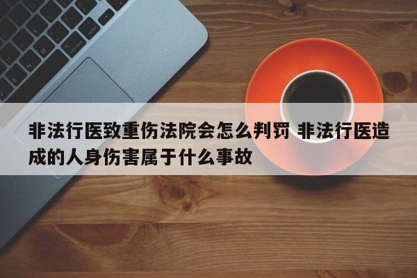 非法行医致重伤法院会怎么判罚 非法行医造成的人身伤害属于什么事故