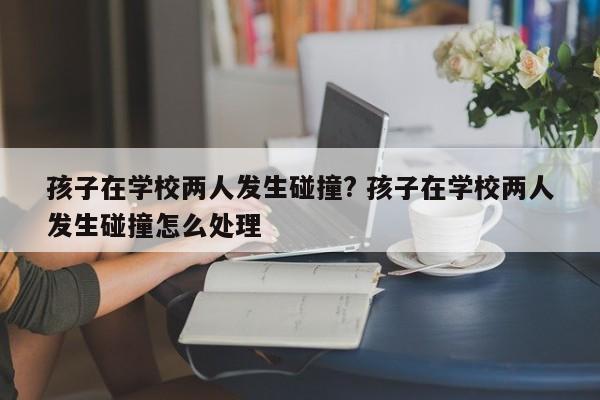 孩子在学校两人发生碰撞? 孩子在学校两人发生碰撞怎么处理