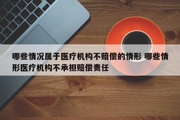 哪些情况属于医疗机构不赔偿的情形 哪些情形医疗机构不承担赔偿责任