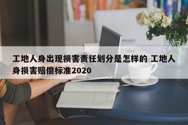 工地人身出现损害责任划分是怎样的 工地人身损害赔偿标准2020
