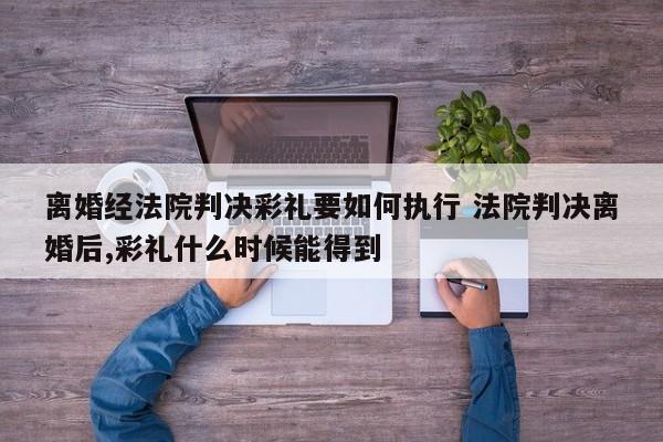 离婚经法院判决彩礼要如何执行 法院判决离婚后,彩礼什么时候能得到
