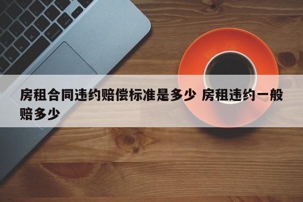 房租合同违约赔偿标准是多少 房租违约一般赔多少