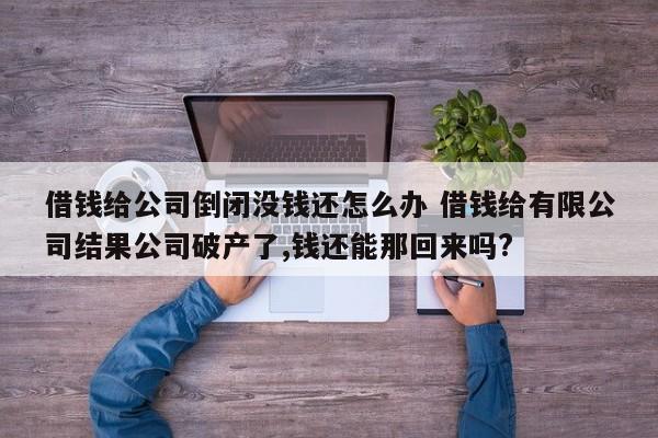 借钱给公司倒闭没钱还怎么办 借钱给有限公司结果公司破产了,钱还能那回来吗?