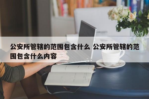公安所管辖的范围包含什么 公安所管辖的范围包含什么内容