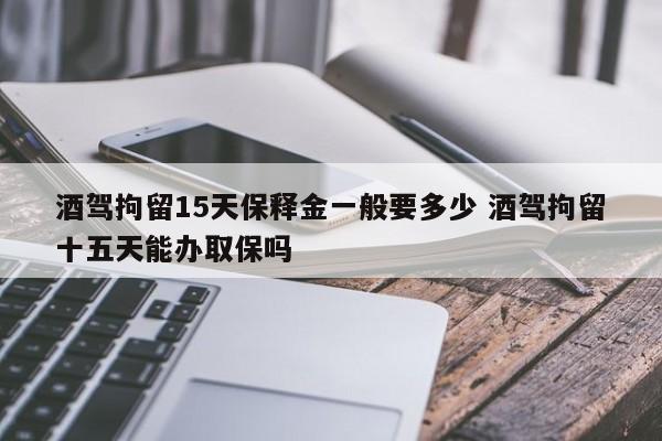 酒驾拘留15天保释金一般要多少 酒驾拘留十五天能办取保吗