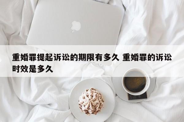 重婚罪提起诉讼的期限有多久 重婚罪的诉讼时效是多久