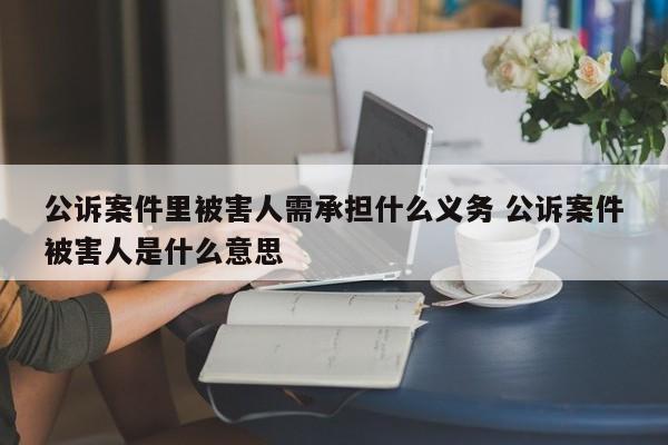 公诉案件里被害人需承担什么义务 公诉案件被害人是什么意思