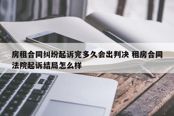 房租合同纠纷起诉完多久会出判决 租房合同法院起诉结局怎么样
