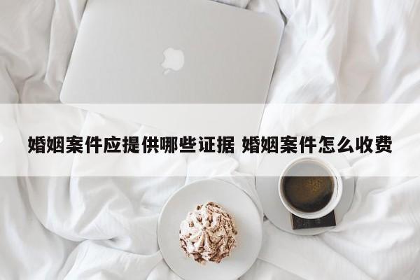 婚姻案件应提供哪些证据 婚姻案件怎么收费
