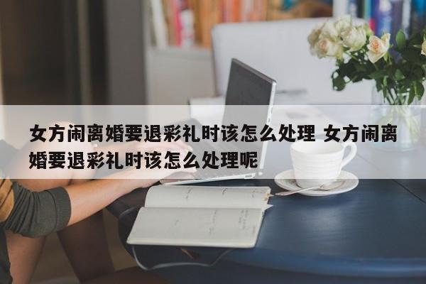 女方闹离婚要退彩礼时该怎么处理 女方闹离婚要退彩礼时该怎么处理呢
