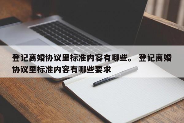 登记离婚协议里标准内容有哪些。 登记离婚协议里标准内容有哪些要求