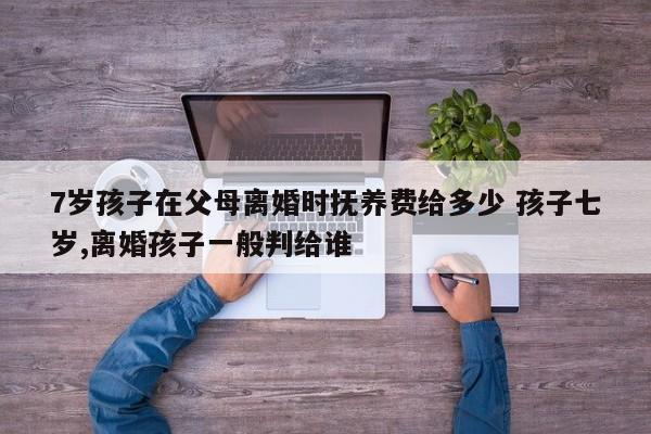 7岁孩子在父母离婚时抚养费给多少 孩子七岁,离婚孩子一般判给谁