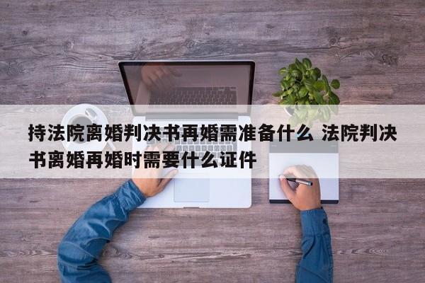 持法院离婚判决书再婚需准备什么 法院判决书离婚再婚时需要什么证件