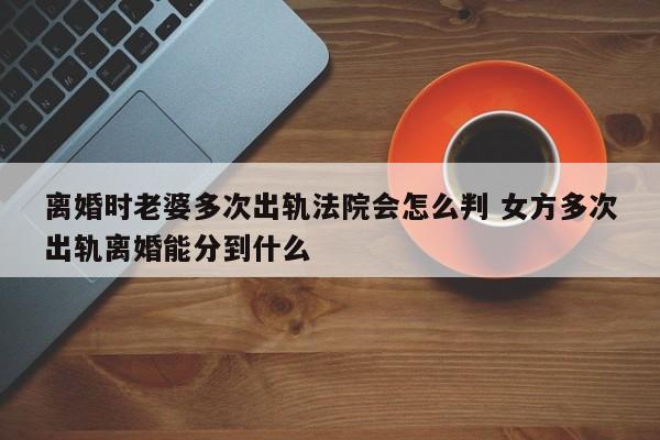 离婚时老婆多次出轨法院会怎么判 女方多次出轨离婚能分到什么