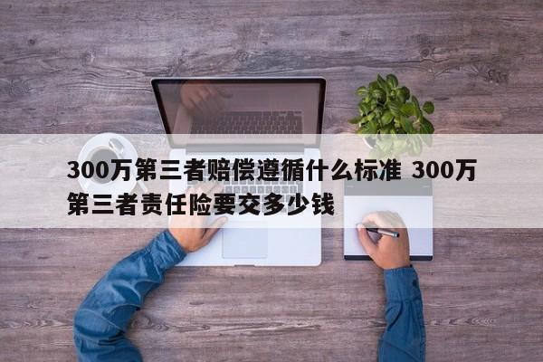 300万第三者赔偿遵循什么标准 300万第三者责任险要交多少钱