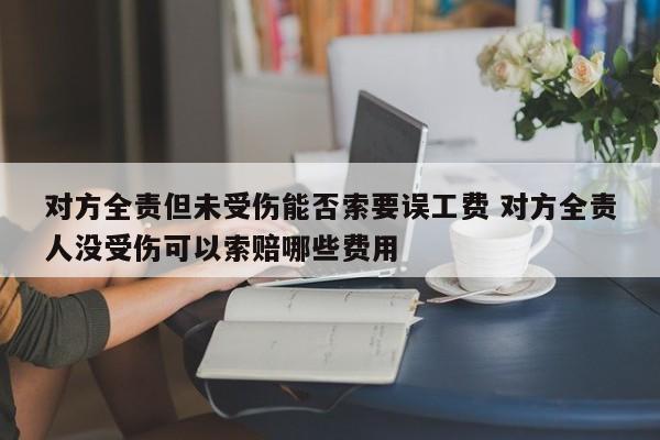对方全责但未受伤能否索要误工费 对方全责人没受伤可以索赔哪些费用