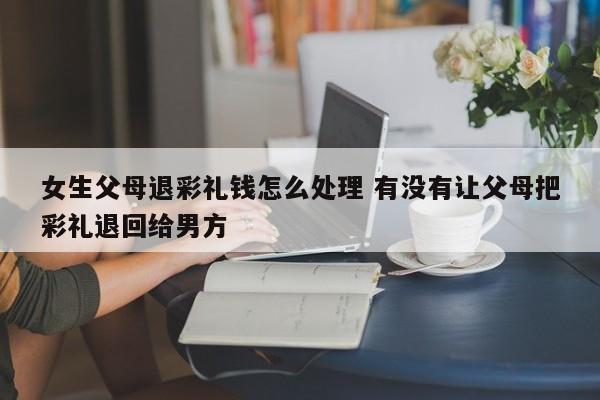 女生父母退彩礼钱怎么处理 有没有让父母把彩礼退回给男方