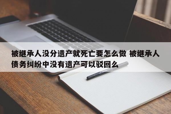 被继承人没分遗产就死亡要怎么做 被继承人债务纠纷中没有遗产可以驳回么