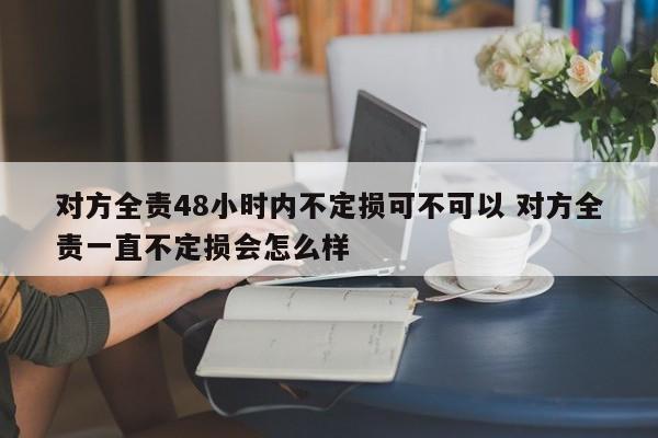 对方全责48小时内不定损可不可以 对方全责一直不定损会怎么样