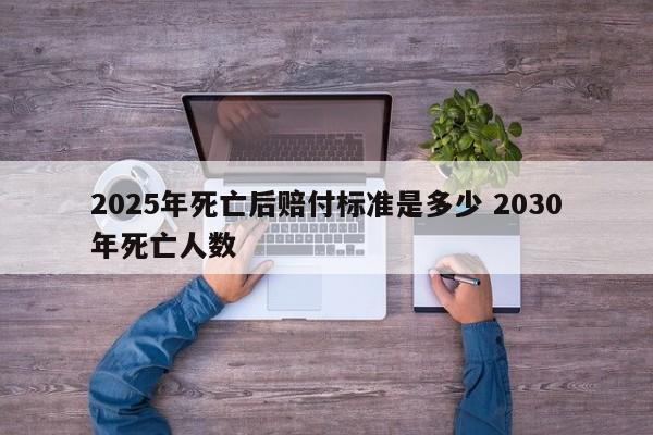 2025年死亡后赔付标准是多少 2030年死亡人数