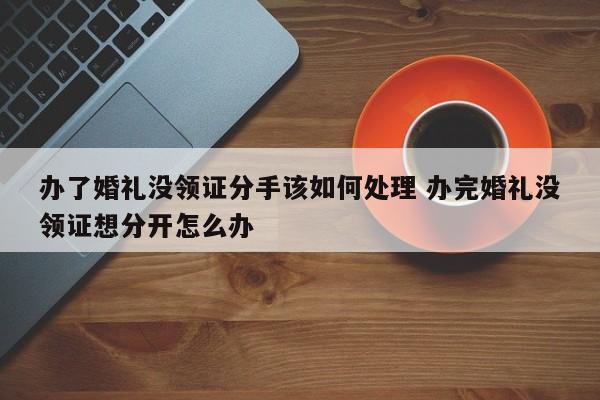 办了婚礼没领证分手该如何处理 办完婚礼没领证想分开怎么办
