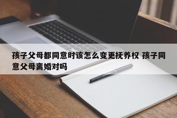 孩子父母都同意时该怎么变更抚养权 孩子同意父母离婚对吗