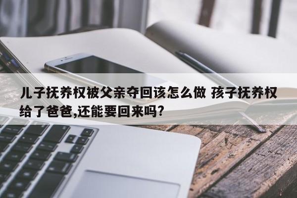 儿子抚养权被父亲夺回该怎么做 孩子抚养权给了爸爸,还能要回来吗?