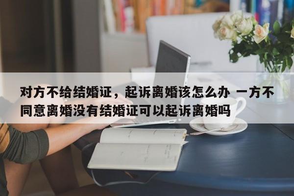 对方不给结婚证，起诉离婚该怎么办 一方不同意离婚没有结婚证可以起诉离婚吗