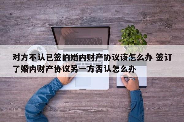 对方不认已签的婚内财产协议该怎么办 签订了婚内财产协议另一方否认怎么办